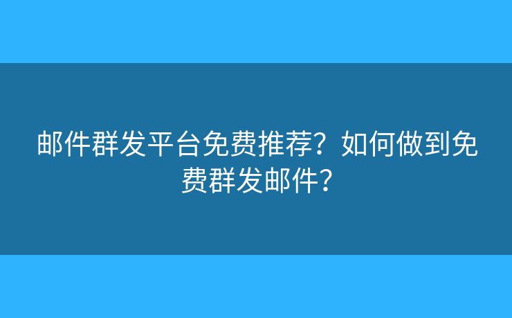 邮件群发平台免费推荐？如何做到免费群发邮件？