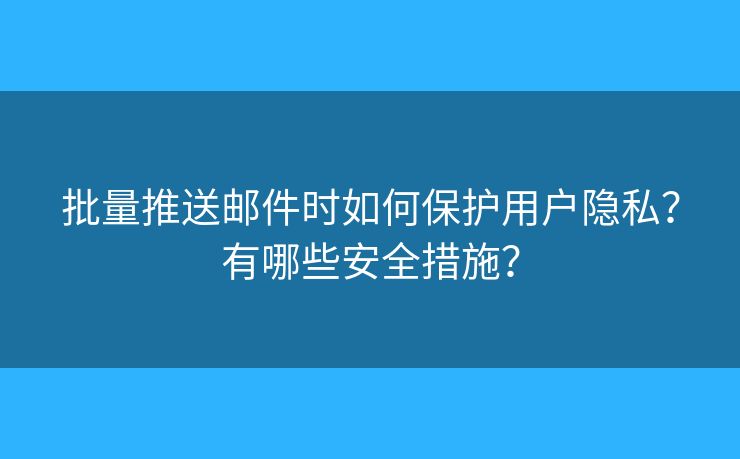 批量推送邮件时如何保护用户隐私？有哪些安全措施？