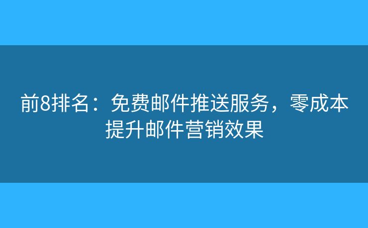 前8排名：免费邮件推送服务，零成本提升邮件营销效果