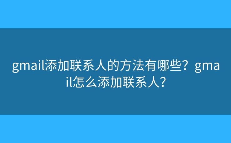 gmail添加联系人的方法有哪些？gmail怎么添加联系人？