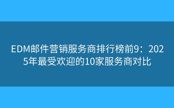 EDM邮件营销服务商排行榜前9：2025年最受欢迎的10家服务商对比