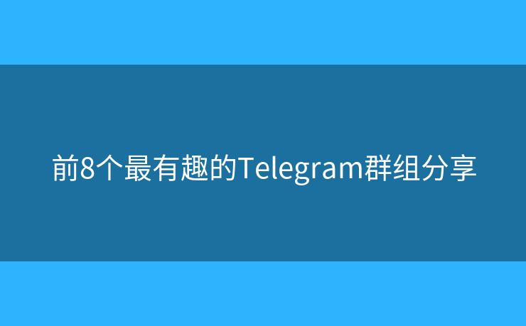 前8个最有趣的Telegram群组分享 前8个最有趣的Telegram群组分享