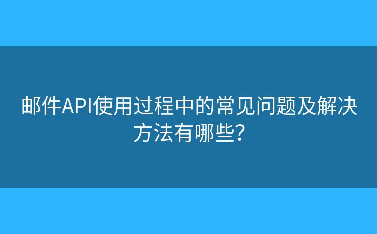 邮件API使用过程中的常见问题及解决方法有哪些？