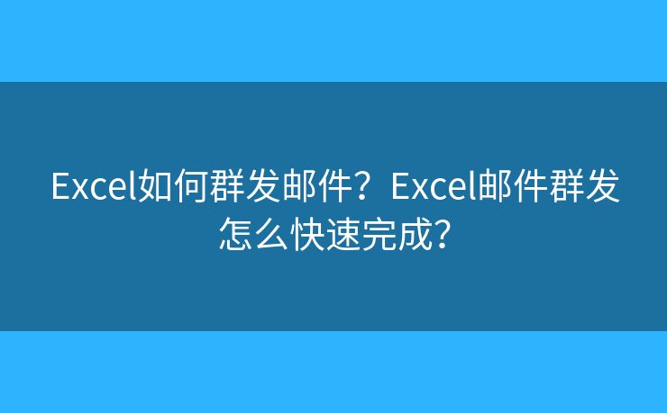 Excel如何群发邮件？Excel邮件群发怎么快速完成？