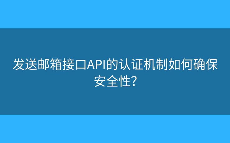 发送邮箱接口API的认证机制如何确保安全性？