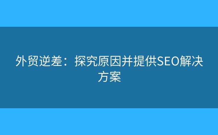外贸逆差：探究原因并提供SEO解决方案