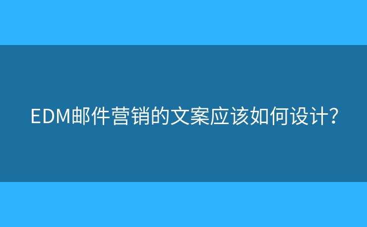 EDM邮件营销的文案应该如何设计? EDM邮件营销的文案应该如何设计?
