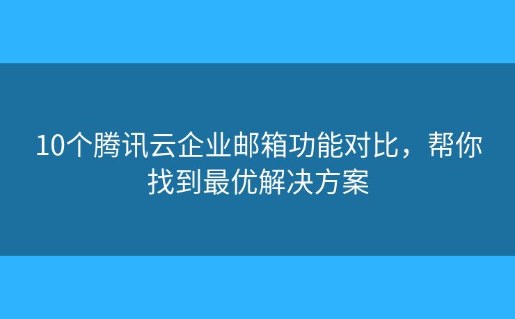 10个腾讯云企业邮箱功能对比，帮你找到最优解决方案