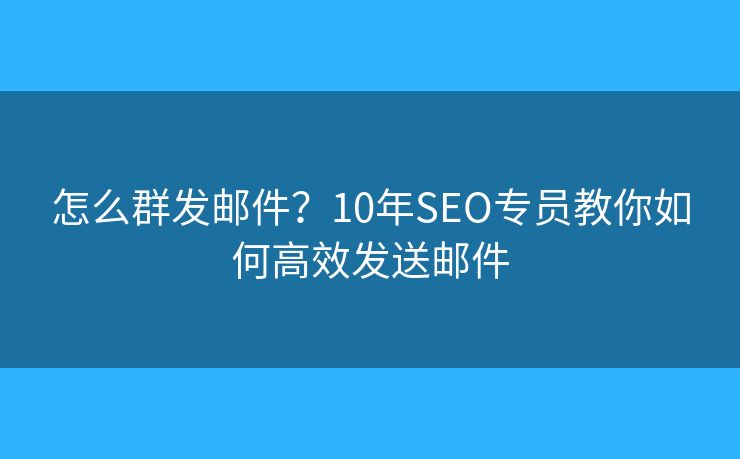 怎么群发邮件?10年SEO专员教你如何高效发送邮件 怎么群发邮件?10年SEO专员教你如何高效发送邮件