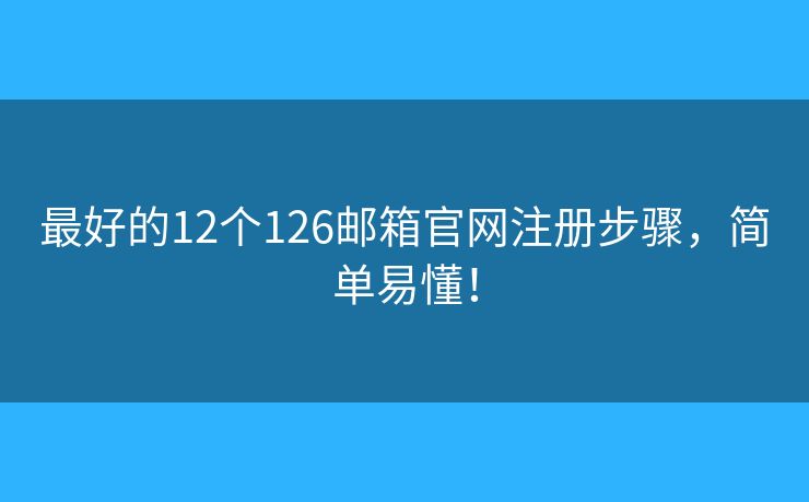 最好的12个126邮箱官网注册步骤，简单易懂！