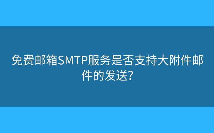 免费邮箱SMTP服务是否支持大附件邮件的发送？