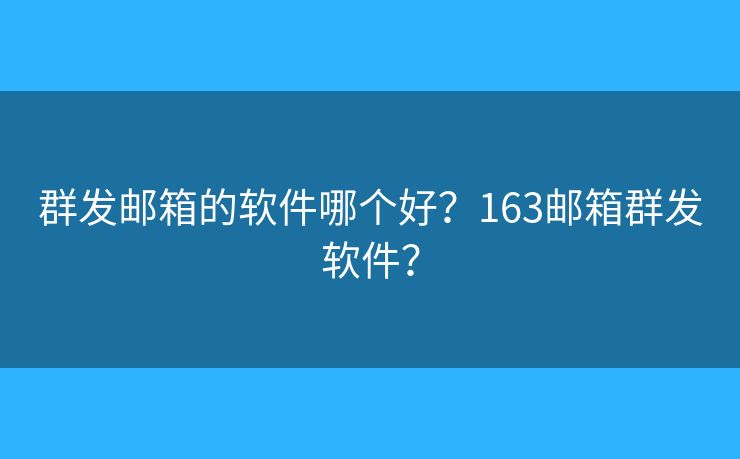 群发邮箱的软件哪个好？163邮箱群发软件？