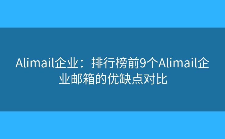 Alimail企业：排行榜前9个Alimail企业邮箱的优缺点对比