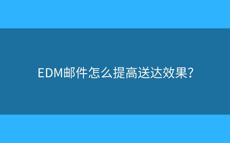 EDM邮件怎么提高送达效果？