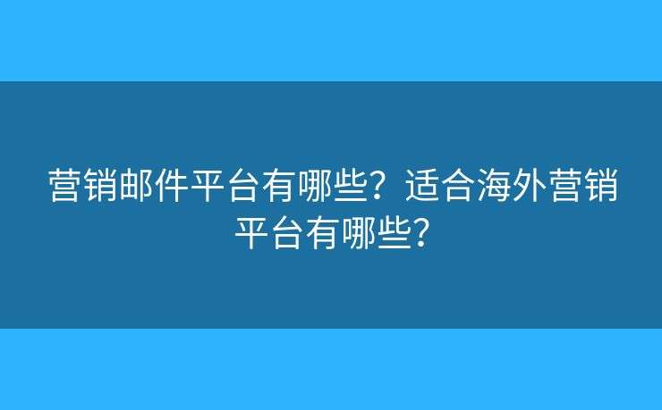 营销邮件平台有哪些？适合海外营销平台有哪些？