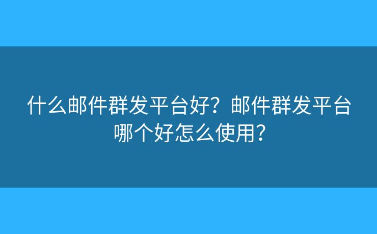 什么邮件群发平台好？邮件群发平台哪个好怎么使用？