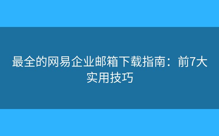 最全的网易企业邮箱下载指南：前7大实用技巧