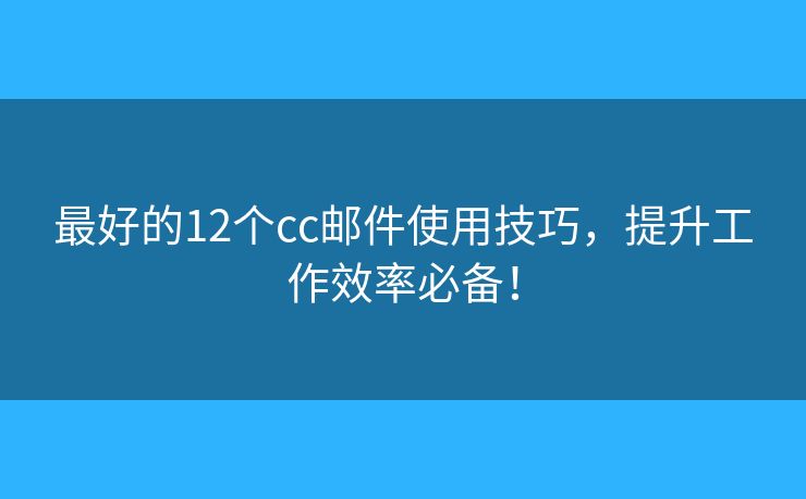最好的12个cc邮件使用技巧，提升工作效率必备！