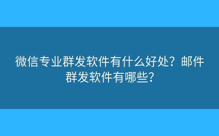 微信专业群发软件有什么好处？邮件群发软件有哪些？