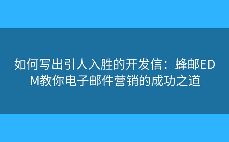 如何写出引人入胜的开发信:蜂邮EDM教你电子邮件营销的成功之道 如何写出引人入胜的开发信:蜂邮EDM教你电子邮件营销的成功之道