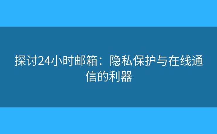 探讨24小时邮箱：隐私保护与在线通信的利器