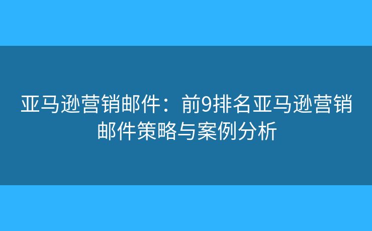 亚马逊营销邮件：前9排名亚马逊营销邮件策略与案例分析