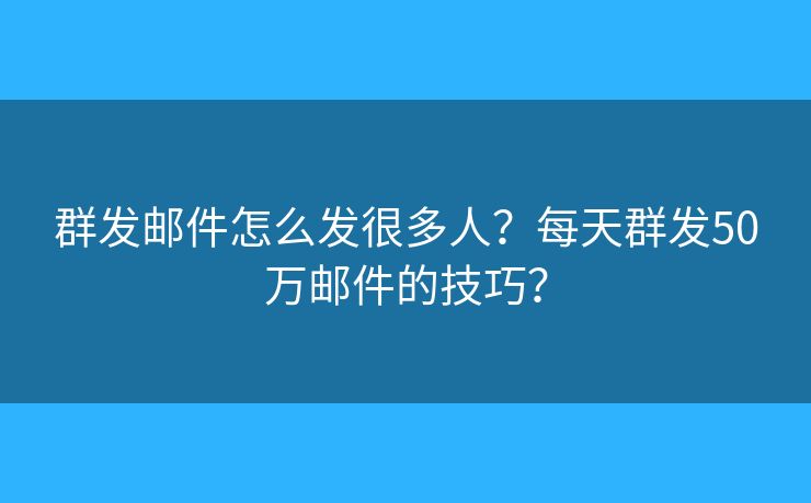 群发邮件怎么发很多人？每天群发50万邮件的技巧？