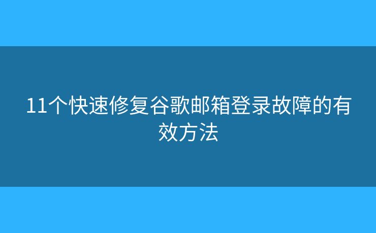 11个快速修复谷歌邮箱登录故障的有效方法