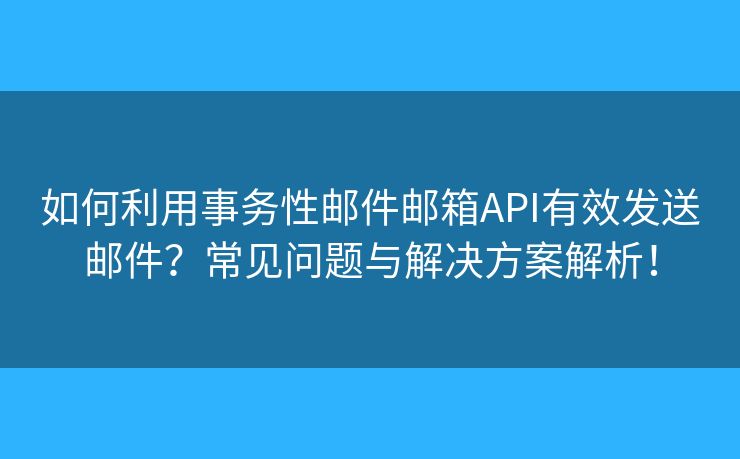 如何利用事务性邮件邮箱API有效发送邮件？常见问题与解决方案解析！