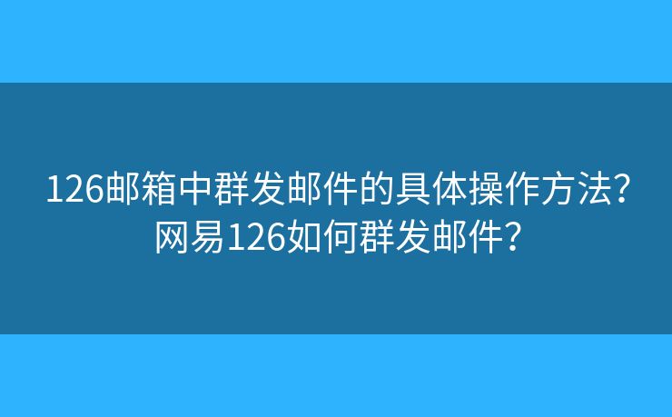 126邮箱中群发邮件的具体操作方法？网易126如何群发邮件？