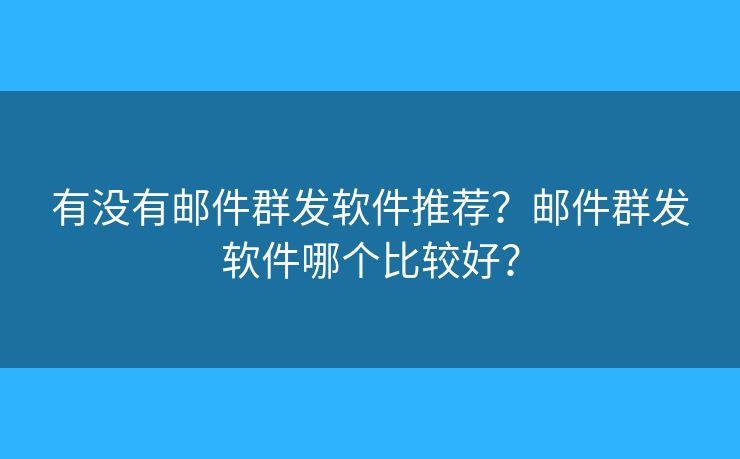 有没有邮件群发软件推荐?邮件群发软件哪个比较好? 有没有邮件群发软件推荐?邮件群发软件哪个比较好?