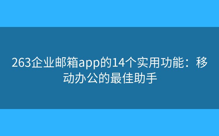 263企业邮箱app的14个实用功能：移动办公的最佳助手