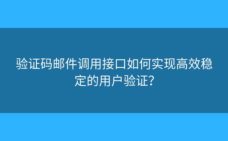 验证码邮件调用接口如何实现高效稳定的用户验证？