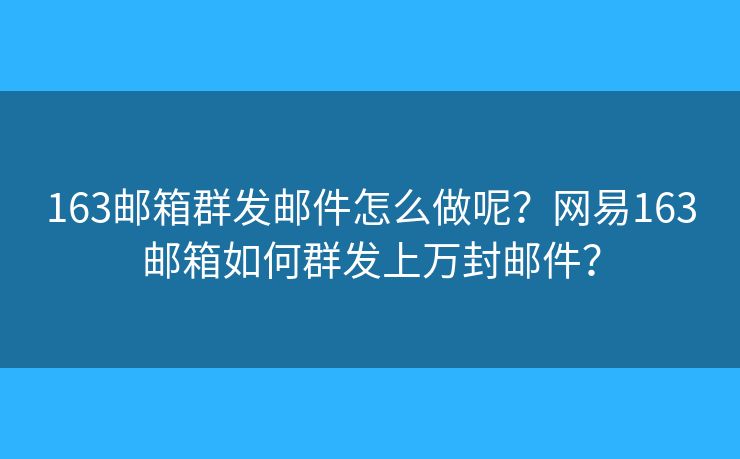 163邮箱群发邮件怎么做呢？网易163邮箱如何群发上万封邮件？