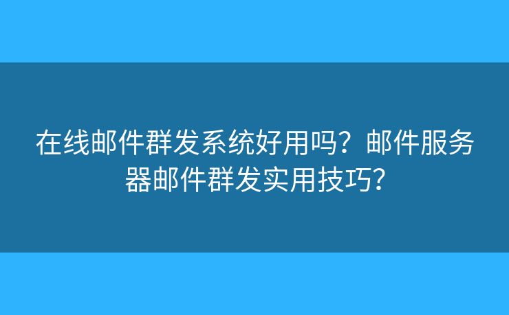 在线邮件群发系统好用吗？邮件服务器邮件群发实用技巧？