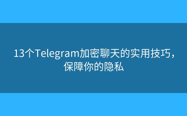 13个Telegram加密聊天的实用技巧，保障你的隐私
