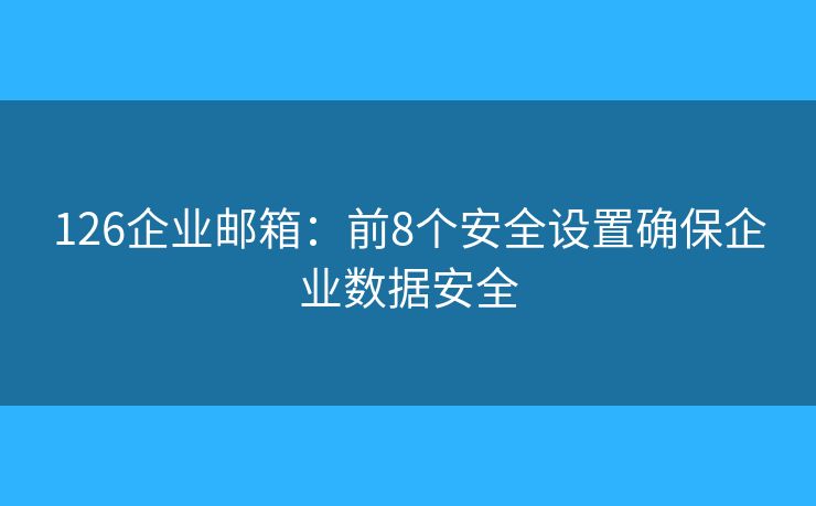 126企业邮箱：前8个安全设置确保企业数据安全