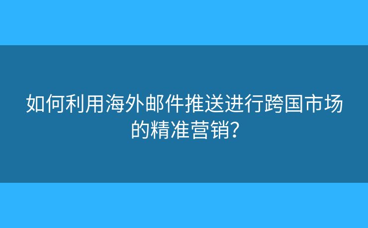 如何利用海外邮件推送进行跨国市场的精准营销？