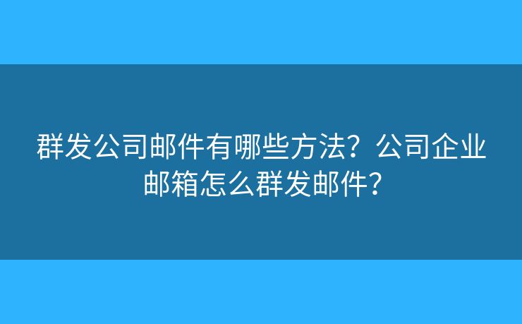 群发公司邮件有哪些方法?公司企业邮箱怎么群发邮件? 群发公司邮件有哪些方法?公司企业邮箱怎么群发邮件?