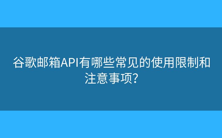 谷歌邮箱API有哪些常见的使用限制和注意事项? 谷歌邮箱API有哪些常见的使用限制和注意事项?
