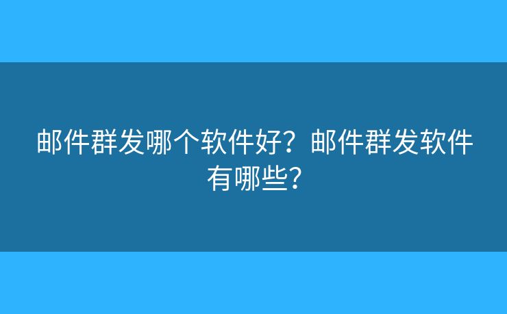 邮件群发哪个软件好？邮件群发软件有哪些？