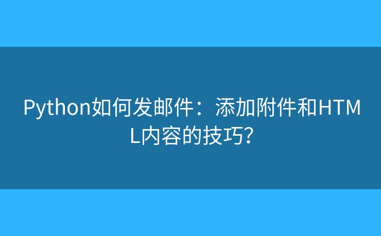 Python如何发邮件：添加附件和HTML内容的技巧？