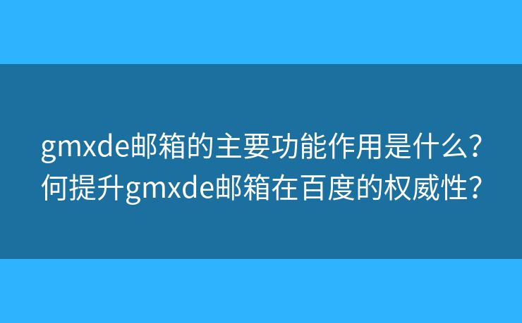gmxde邮箱的主要功能作用是什么？何提升gmxde邮箱在百度的权威性？