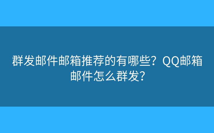 群发邮件邮箱推荐的有哪些？QQ邮箱邮件怎么群发？