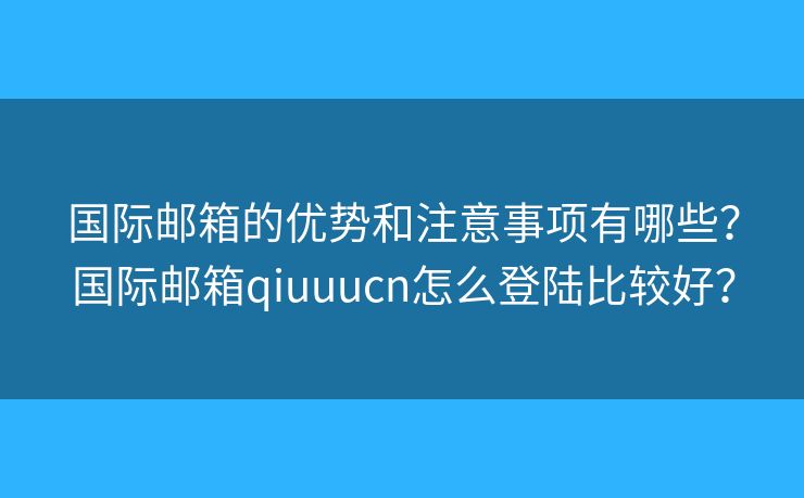国际邮箱的优势和注意事项有哪些？国际邮箱qiuuucn怎么登陆比较好？