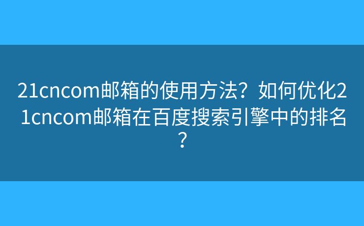 21cncom邮箱的使用方法？如何优化21cncom邮箱在百度搜索引擎中的排名？