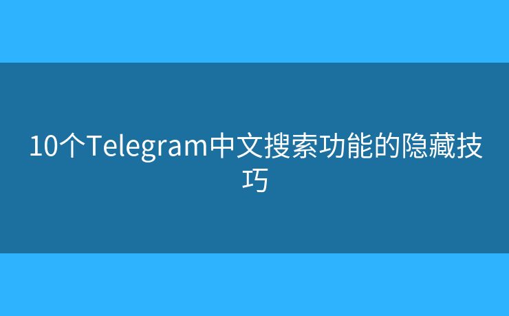 10个Telegram中文搜索功能的隐藏技巧