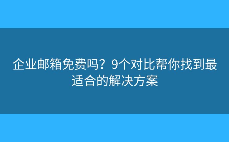 企业邮箱免费吗？9个对比帮你找到最适合的解决方案