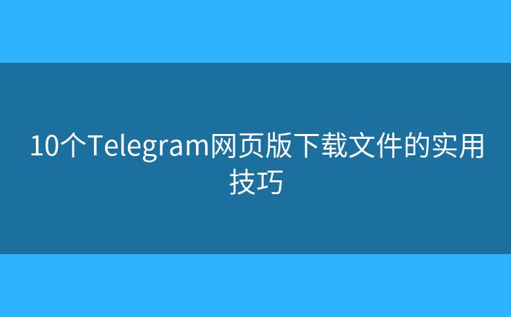 10个Telegram网页版下载文件的实用技巧