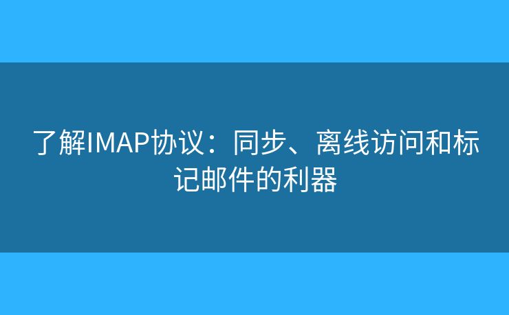 了解IMAP协议:同步、离线访问和标记邮件的利器 了解IMAP协议:同步、离线访问和标记邮件的利器